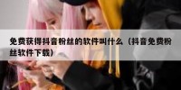 免费获得抖音粉丝的软件叫什么（抖音免费粉丝软件下载）