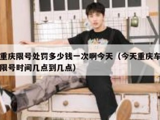 重庆限号处罚多少钱一次啊今天（今天重庆车限号时间几点到几点）