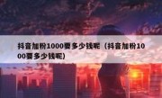 抖音加粉1000要多少钱呢（抖音加粉1000要多少钱呢）