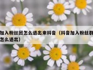 加入粉丝团怎么退出来抖音（抖音加入粉丝群怎么退出）