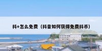 抖+怎么免费（抖音如何获得免费抖币）