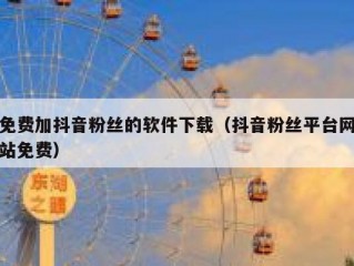 免费加抖音粉丝的软件下载（抖音粉丝平台网站免费）