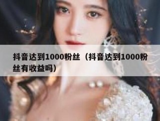 抖音达到1000粉丝（抖音达到1000粉丝有收益吗）