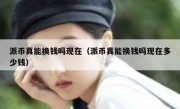 派币真能换钱吗现在（派币真能换钱吗现在多少钱）