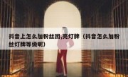 抖音上怎么加粉丝团,亮灯牌（抖音怎么加粉丝灯牌等级呢）