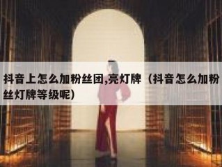 抖音上怎么加粉丝团,亮灯牌（抖音怎么加粉丝灯牌等级呢）