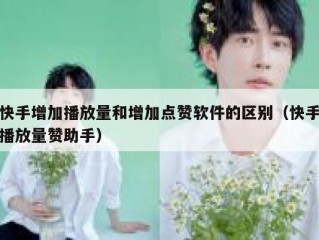 快手增加播放量和增加点赞软件的区别（快手播放量赞助手）