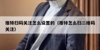推特扫码关注怎么设置的（推特怎么扫二维码关注）