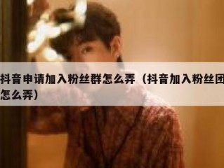 抖音申请加入粉丝群怎么弄（抖音加入粉丝团怎么弄）