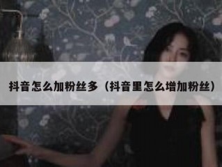 抖音怎么加粉丝多（抖音里怎么增加粉丝）