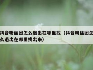 抖音粉丝团怎么退出在哪里找（抖音粉丝团怎么退出在哪里找出来）