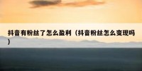 抖音有粉丝了怎么盈利（抖音粉丝怎么变现吗）