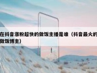 在抖音涨粉超快的做饭主播是谁（抖音最火的做饭博主）
