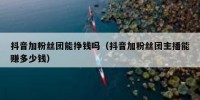 抖音加粉丝团能挣钱吗（抖音加粉丝团主播能赚多少钱）