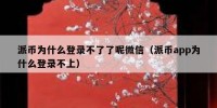 派币为什么登录不了了呢微信（派币app为什么登录不上）