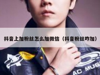 抖音上加粉丝怎么加微信（抖音粉丝咋加）
