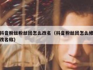 抖音粉丝粉丝团怎么改名（抖音粉丝团怎么修改名称）