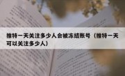 推特一天关注多少人会被冻结账号（推特一天可以关注多少人）