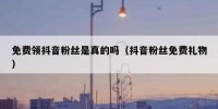 免费领抖音粉丝是真的吗（抖音粉丝免费礼物）
