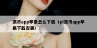派币app苹果怎么下载（pi派币app苹果下载安装）
