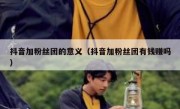 抖音加粉丝团的意义（抖音加粉丝团有钱赚吗）