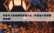 抖音加入粉丝群条件是什么（抖音加入粉丝群在哪里）