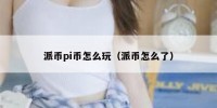 派币pi币怎么玩（派币怎么了）