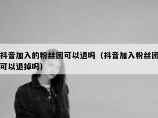 抖音加入的粉丝团可以退吗（抖音加入粉丝团可以退掉吗）