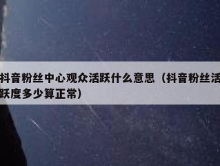 抖音粉丝中心观众活跃什么意思（抖音粉丝活跃度多少算正常）
