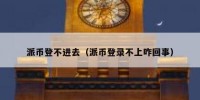 派币登不进去（派币登录不上咋回事）
