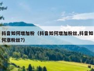 抖音如何增加粉（抖音如何增加粉丝,抖音如何涨粉丝?）