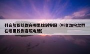 抖音加粉丝群在哪里找到客服（抖音加粉丝群在哪里找到客服电话）