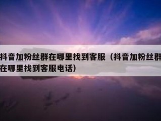 抖音加粉丝群在哪里找到客服（抖音加粉丝群在哪里找到客服电话）
