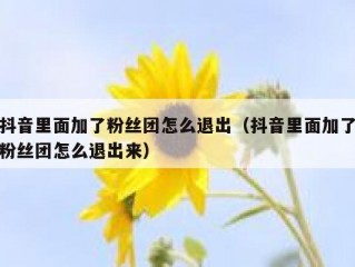 抖音里面加了粉丝团怎么退出（抖音里面加了粉丝团怎么退出来）
