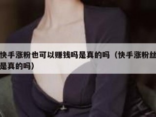 快手涨粉也可以赚钱吗是真的吗（快手涨粉丝是真的吗）