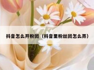 抖音怎么开粉团（抖音里粉丝团怎么弄）