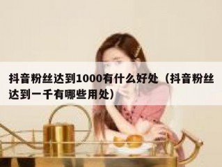 抖音粉丝达到1000有什么好处（抖音粉丝达到一千有哪些用处）