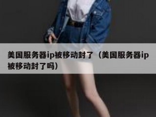 美国服务器ip被移动封了（美国服务器ip被移动封了吗）