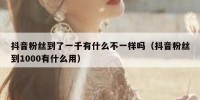 抖音粉丝到了一千有什么不一样吗（抖音粉丝到1000有什么用）