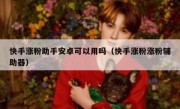 快手涨粉助手安卓可以用吗（快手涨粉涨粉辅助器）