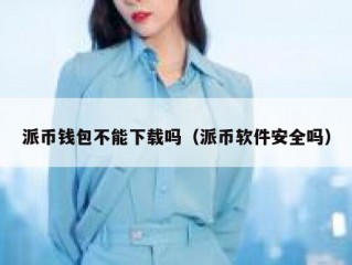 派币钱包不能下载吗（派币软件安全吗）
