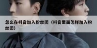 怎么在抖音加入粉丝团（抖音里面怎样加入粉丝团）