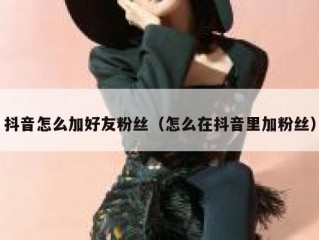 抖音怎么加好友粉丝（怎么在抖音里加粉丝）