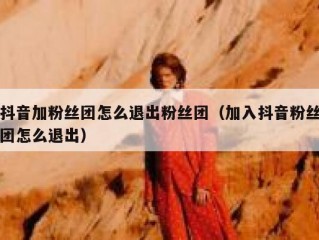 抖音加粉丝团怎么退出粉丝团（加入抖音粉丝团怎么退出）