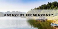 派币怎么登不进了（派币为什么登录不了了）