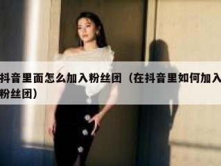 抖音里面怎么加入粉丝团（在抖音里如何加入粉丝团）