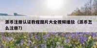 派币注册认证教程图片大全视频播放（派币怎么注册?）