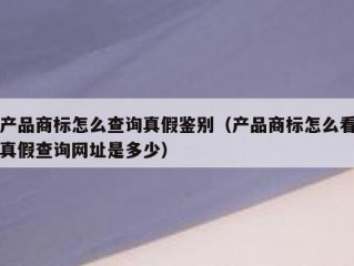 产品商标怎么查询真假鉴别（产品商标怎么看真假查询网址是多少）