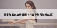 抖音加怎么加粉丝团（抖音中如何加粉丝团）