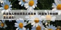 抖音加人粉丝团怎么退出来（抖音加了粉丝群怎么退出）